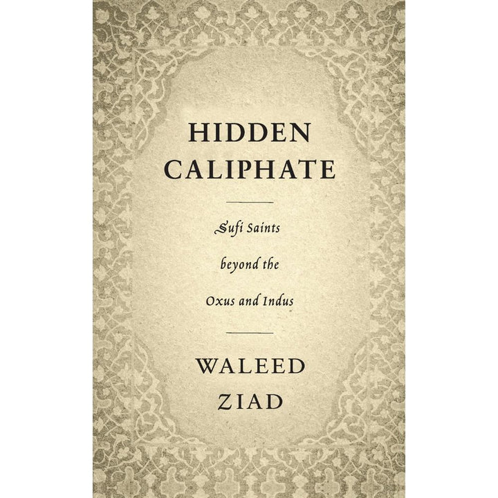 Hidden Caliphate: Sufi Saints beyond the Oxus and Indus - Waleed Ziad